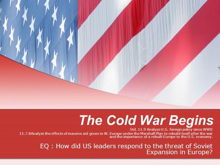 The Cold War Begins Std. 11.9 Analyze U.S. foreign policy since WWII 11.7.8Analyze the effects of massive aid given to W. Europe under the Marshall Plan.
