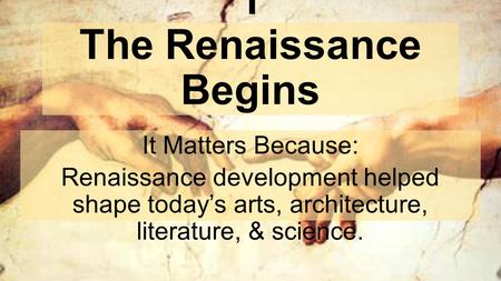 Chapter 11, Lesson 1 The Renaissance Begins It Matters Because: Renaissance development helped shape today’s arts, architecture, literature, & science.