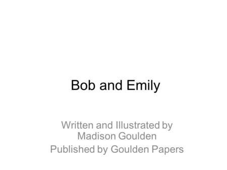Bob and Emily Written and Illustrated by Madison Goulden Published by Goulden Papers.