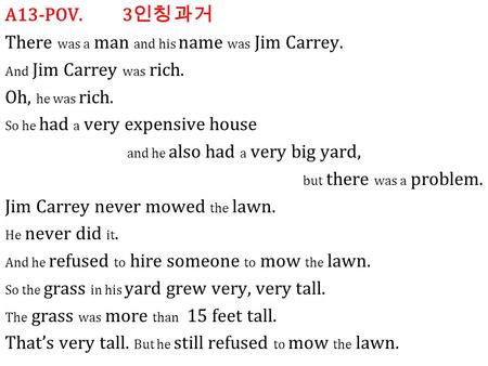 A13-POV. 3 인칭 과거 There was a man and his name was Jim Carrey. And Jim Carrey was rich. Oh, he was rich. So he had a very expensive house and he also had.