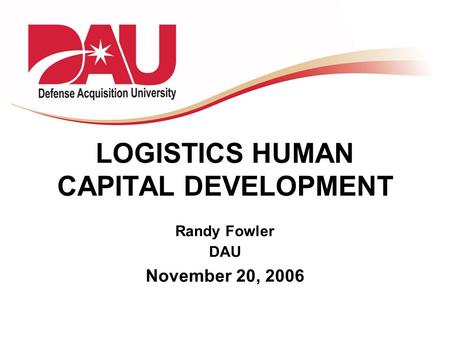LOGISTICS HUMAN CAPITAL DEVELOPMENT Randy Fowler DAU November 20, 2006.