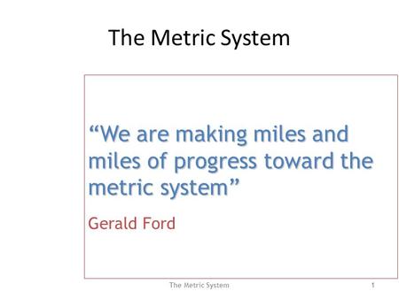 The Metric System 1 “We are making miles and miles of progress toward the metric system” “We are making miles and miles of progress toward the metric system”