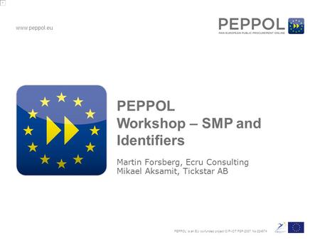 Www.peppol.eu PEPPOL is an EU co-funded project CIP-ICT PSP-2007 No 224974 PEPPOL Workshop – SMP and Identifiers Martin Forsberg, Ecru Consulting Mikael.