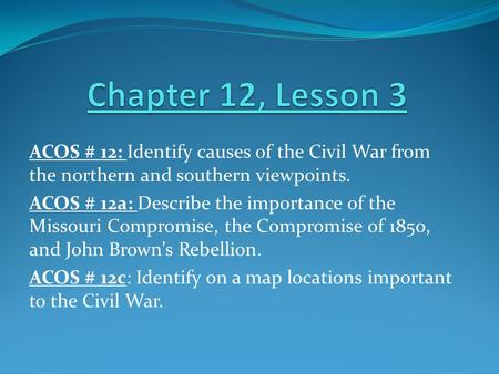 ACOS # 12: Identify causes of the Civil War from the northern and southern viewpoints. ACOS # 12a: Describe the importance of the Missouri Compromise,