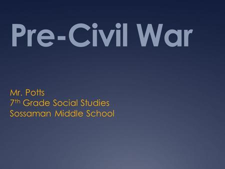 Pre-Civil War Mr. Potts 7 th Grade Social Studies Sossaman Middle School.