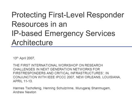 Protecting First-Level Responder Resources in an IP-based Emergency Services Architecture 13 th April 2007, THE FIRST INTERNATIONAL WORKSHOP ON RESEARCH.