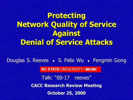 NC STATE UNIVERSITY / MCNC Protecting Network Quality of Service Against Denial of Service Attacks Douglas S. Reeves  S. Felix Wu  Fengmin Gong Talk: