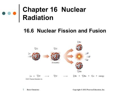 Basic Chemistry Copyright © 2011 Pearson Education, Inc. 1 Chapter 16 Nuclear Radiation 16.6 Nuclear Fission and Fusion.