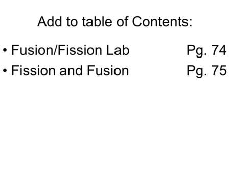Add to table of Contents: Fusion/Fission LabPg. 74 Fission and FusionPg. 75.