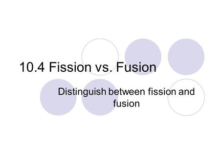 10.4 Fission vs. Fusion Distinguish between fission and fusion.