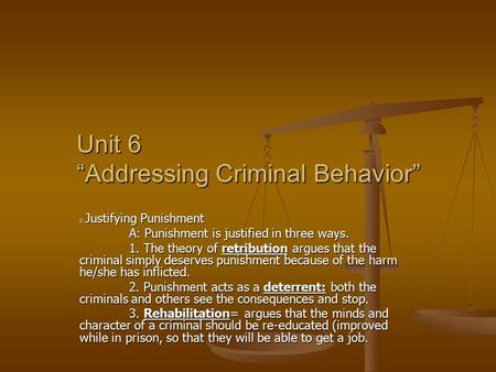 Unit 6 “Addressing Criminal Behavior” I: Justifying Punishment A: Punishment is justified in three ways. 1. The theory of retribution argues that the criminal.
