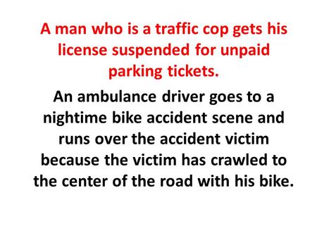 A man who is a traffic cop gets his license suspended for unpaid parking tickets. An ambulance driver goes to a nightime bike accident scene and runs over.
