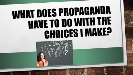 WHAT DOES PROPAGANDA HAVE TO DO WITH THE CHOICES I MAKE?