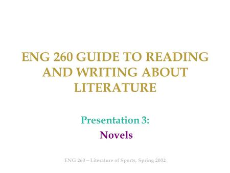 ENG 260 GUIDE TO READING AND WRITING ABOUT LITERATURE Presentation 3: Novels ENG 260—Literature of Sports, Spring 2002.