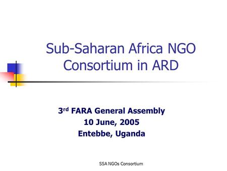 SSA NGOs Consortium Sub-Saharan Africa NGO Consortium in ARD 3 rd FARA General Assembly 10 June, 2005 Entebbe, Uganda.