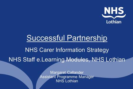 Margaret Callander Assistant Programme Manager NHS Lothian Successful Partnership NHS Carer Information Strategy NHS Staff e.Learning Modules, NHS Lothian.