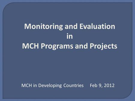 Monitoring and Evaluation in MCH Programs and Projects MCH in Developing Countries Feb 9, 2012.