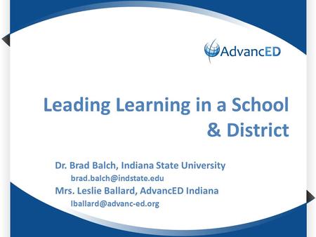 Leading Learning in a School & District Dr. Brad Balch, Indiana State University Mrs. Leslie Ballard, AdvancED Indiana