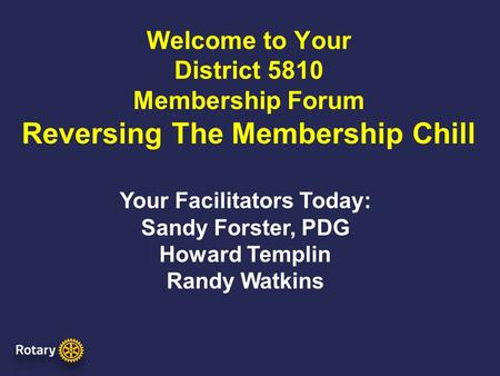 Welcome to Your District 5810 Membership Forum Reversing The Membership Chill Your Facilitators Today: Sandy Forster, PDG Howard Templin Randy Watkins.