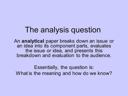 The analysis question An analytical paper breaks down an issue or an idea into its component parts, evaluates the issue or idea, and presents this breakdown.