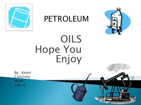 OILS Hope You Enjoy PETROLEUM By : Kevin Courtney Noah Lainey.