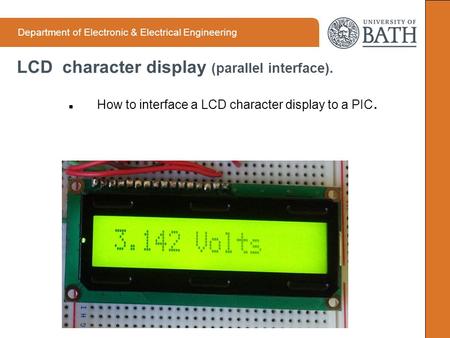 Department of Electronic & Electrical Engineering LCD character display (parallel interface). How to interface a LCD character display to a PIC.