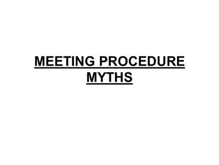 MEETING PROCEDURE MYTHS. Myth #1: Robert’s Rules are just a Guide: You don’t have to follow them. BZZZZZ!! Sorry, but no cigar for you! This one has to.