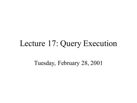 Lecture 17: Query Execution Tuesday, February 28, 2001.