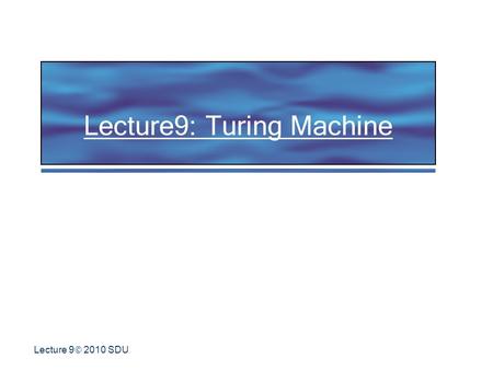 Lecture 9  2010 SDU Lecture9: Turing Machine.  2010 SDU 2 Historical Note Proposed by Alan Turing in 1936 in: On Computable Numbers, with an application.