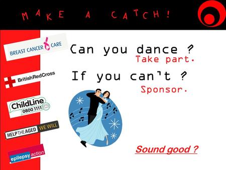 M A K E A C A T C H ! Can you dance ? Take part. If you can’t ? Sound good ? Sponsor.