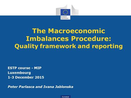 The Macroeconomic Imbalances Procedure: Quality framework and reporting ESTP course - MIP Luxembourg 1-3 December 2015 Peter Parlasca and Ivana Jablonska.