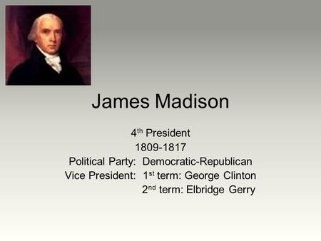 James Madison 4 th President 1809-1817 Political Party: Democratic-Republican Vice President: 1 st term: George Clinton 2 nd term: Elbridge Gerry.