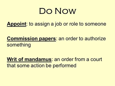 Do Now Appoint: to assign a job or role to someone Commission papers: an order to authorize something Writ of mandamus: an order from a court that some.