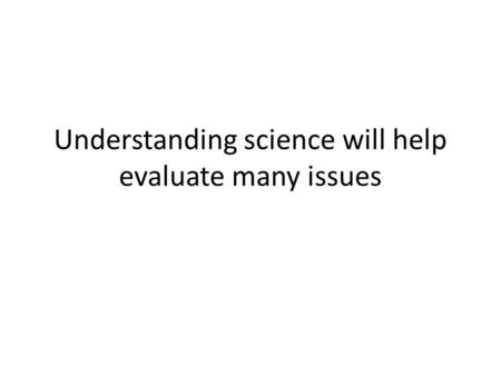 Understanding science will help evaluate many issues.