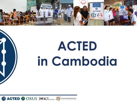 ACTED in Cambodia. History, Mandate, Vision & Approach ACTED… 2.