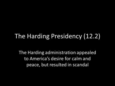 The Harding Presidency (12.2) The Harding administration appealed to America’s desire for calm and peace, but resulted in scandal.