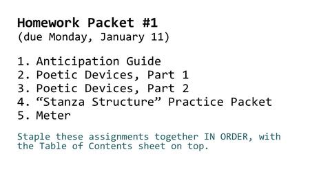 Homework Packet #1 (due Monday, January 11) 1.Anticipation Guide 2.Poetic Devices, Part 1 3.Poetic Devices, Part 2 4.“Stanza Structure” Practice Packet.