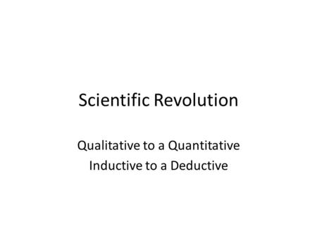 Scientific Revolution Qualitative to a Quantitative Inductive to a Deductive.
