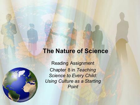 The Nature of Science Reading Assignment Chapter 8 in Teaching Science to Every Child: Using Culture as a Starting Point.