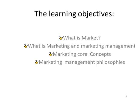 The learning objectives: What is Market? What is Marketing and marketing management? Marketing core Concepts Marketing management philosophies 1.