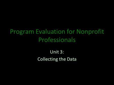 Program Evaluation for Nonprofit Professionals Unit 3: Collecting the Data.