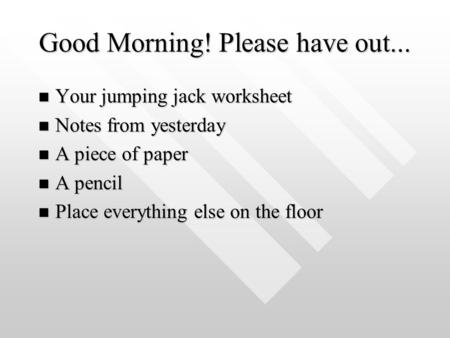 Good Morning! Please have out... Your jumping jack worksheet Your jumping jack worksheet Notes from yesterday Notes from yesterday A piece of paper A piece.