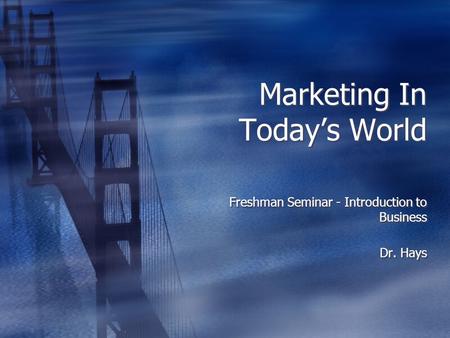 Marketing In Today’s World Freshman Seminar - Introduction to Business Dr. Hays Freshman Seminar - Introduction to Business Dr. Hays.