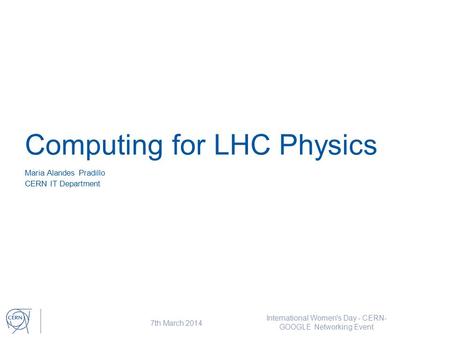 Computing for LHC Physics 7th March 2014 International Women's Day - CERN- GOOGLE Networking Event Maria Alandes Pradillo CERN IT Department.