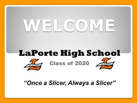 WELCOME Class of 2020 “Once a Slicer, Always a Slicer” LaPorte High School.