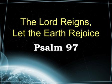 The Lord Reigns, Let the Earth Rejoice Psalm 97. The Majesty of God (1-6) The Lord reigns – Oft repeated in the psalms. No limit to His reign We should.