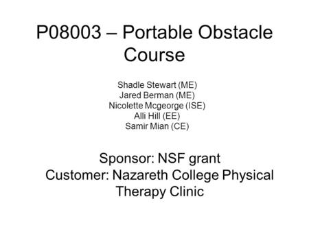 P08003 – Portable Obstacle Course Shadle Stewart (ME) Jared Berman (ME) Nicolette Mcgeorge (ISE) Alli Hill (EE) Samir Mian (CE) Sponsor: NSF grant Customer: