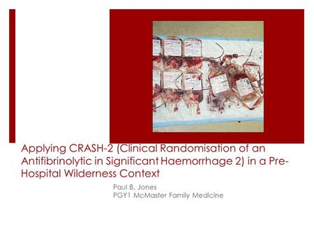 Applying CRASH-2 (Clinical Randomisation of an Antifibrinolytic in Significant Haemorrhage 2) in a Pre- Hospital Wilderness Context Paul B. Jones PGY1.