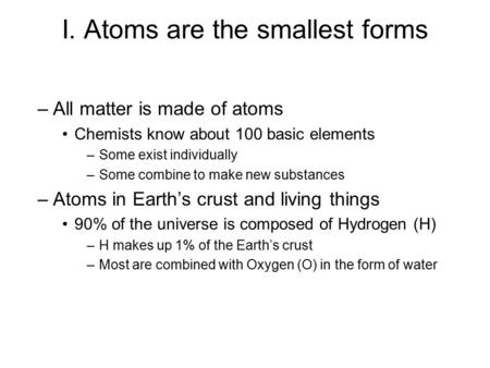 I. Atoms are the smallest forms –All matter is made of atoms Chemists know about 100 basic elements –Some exist individually –Some combine to make new.