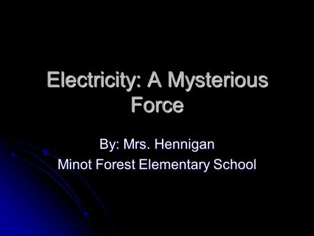 Electricity: A Mysterious Force By: Mrs. Hennigan Minot Forest Elementary School.